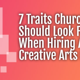 7 Traits Churches Should Look For When Hiring A Creative Arts Pastor